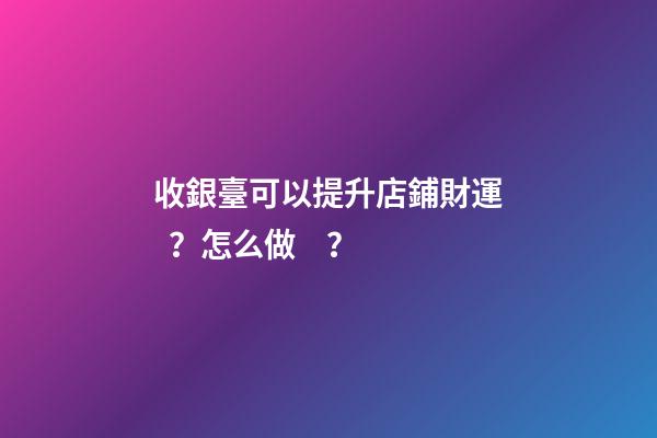 收銀臺可以提升店鋪財運？怎么做？